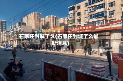 石家庄封城了么(石家庄封城了么最新消息)