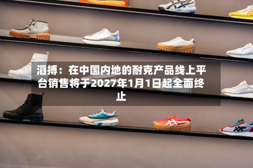 滔搏：在中国内地的耐克产品线上平台销售将于2027年1月1日起全面终止
