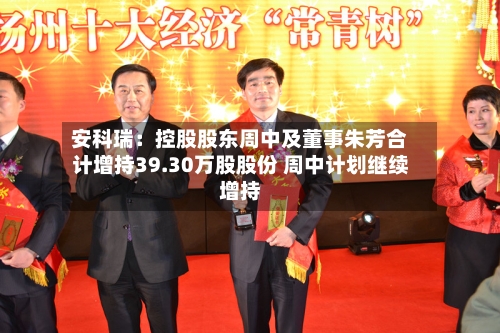 安科瑞：控股股东周中及董事朱芳合计增持39.30万股股份 周中计划继续增持