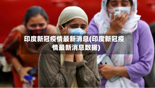 印度新冠疫情最新消息(印度新冠疫情最新消息数据)-第2张图片