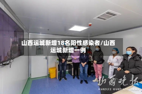 山西运城新增18名阳性感染者/山西运城新增一例-第2张图片