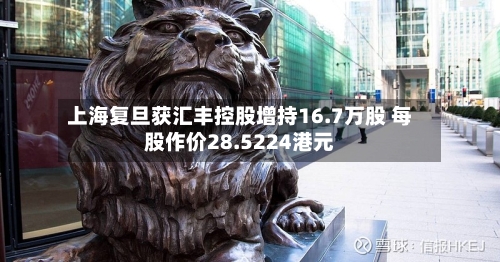 上海复旦获汇丰控股增持16.7万股 每股作价28.5224港元