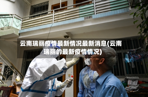 云南瑞丽疫情最新情况最新消息(云南瑞丽的最新疫情情况)-第2张图片