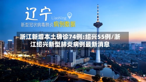 浙江新增本土确诊74例:绍兴55例/浙江绍兴新型肺炎病例最新消息