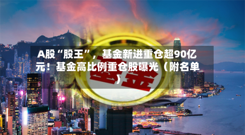 A股“股王”，基金新进重仓超90亿元！基金高比例重仓股曝光（附名单）