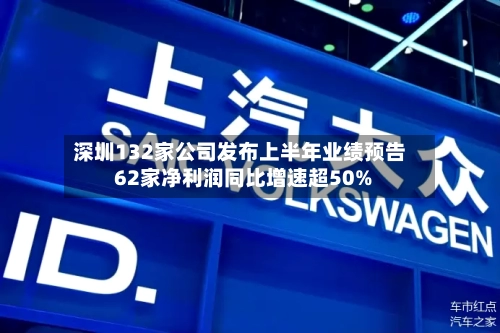 深圳132家公司发布上半年业绩预告 62家净利润同比增速超50%-第2张图片