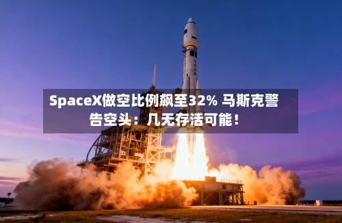 SpaceX做空比例飙至32% 马斯克警告空头：几无存活可能！-第2张图片