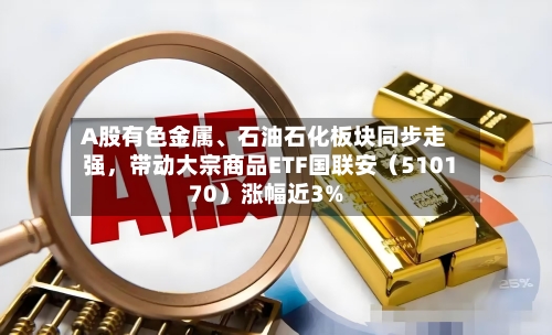 A股有色金属、石油石化板块同步走强，带动大宗商品ETF国联安（510170）涨幅近3%-第2张图片