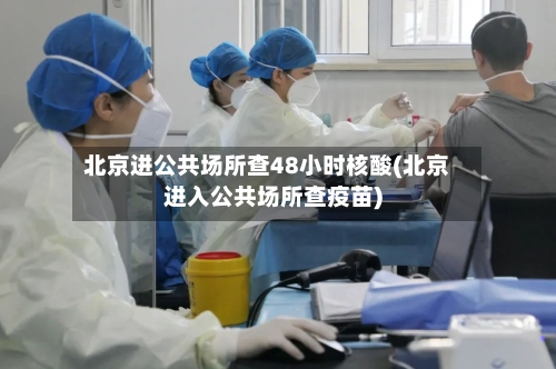 北京进公共场所查48小时核酸(北京进入公共场所查疫苗)-第3张图片