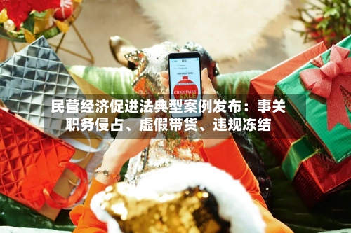 民营经济促进法典型案例发布：事关职务侵占、虚假带货	、违规冻结-第3张图片