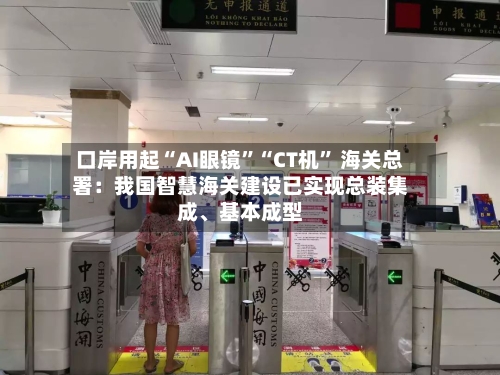 口岸用起“AI眼镜	”“CT机” 海关总署：我国智慧海关建设已实现总装集成	、基本成型-第2张图片