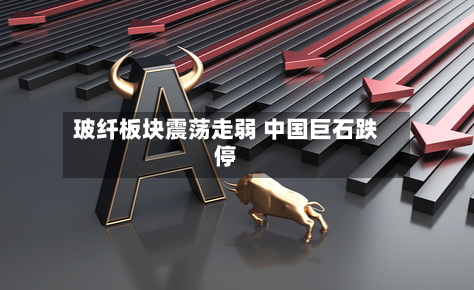 玻纤板块震荡走弱 中国巨石跌停
