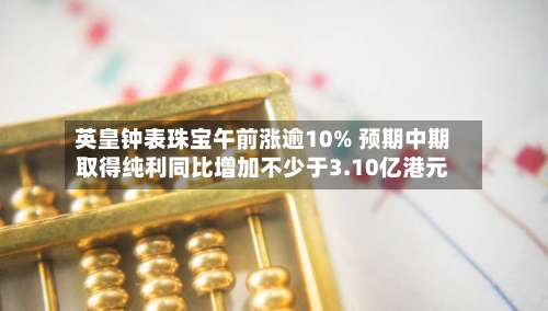 英皇钟表珠宝午前涨逾10% 预期中期取得纯利同比增加不少于3.10亿港元