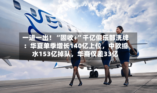 一进一出！“固收+”千亿俱乐部洗牌：华夏单季增长140亿上位，中欧缩水153亿掉队，华商仅差33亿