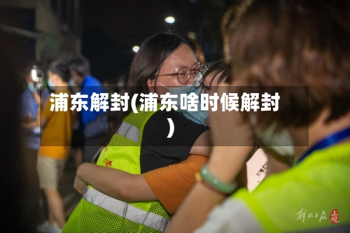 浦东解封(浦东啥时候解封)