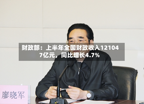 财政部：上半年全国财政收入121047亿元，同比增长4.7%