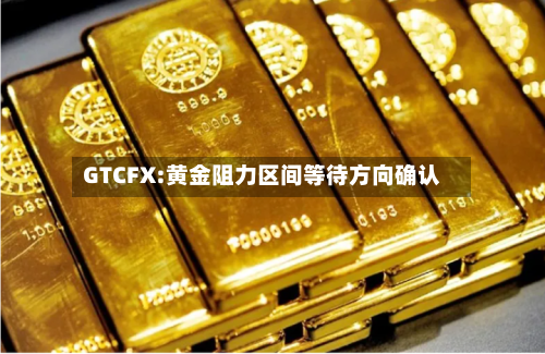 GTCFX:黄金阻力区间等待方向确认-第2张图片