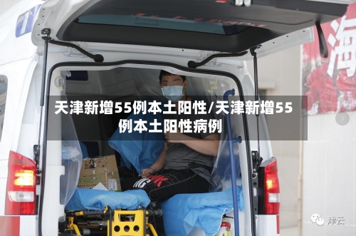 天津新增55例本土阳性/天津新增55例本土阳性病例-第2张图片