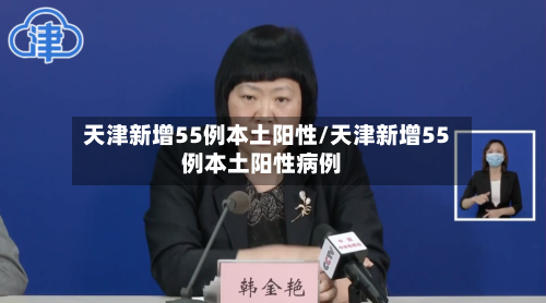 天津新增55例本土阳性/天津新增55例本土阳性病例-第3张图片