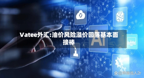 Vatee外汇:油价风险溢价回落基本面接棒