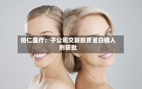 佰仁医疗：子公司交联胶原蛋白植入剂获批