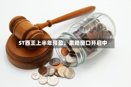 ST西王上半年预盈，索赔窗口开启中