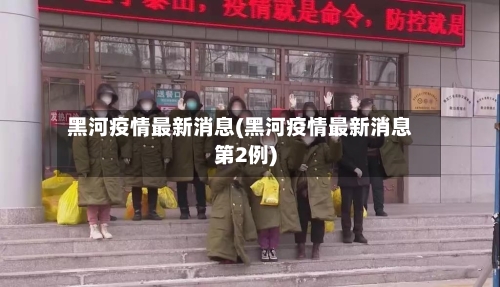 黑河疫情最新消息(黑河疫情最新消息第2例)-第3张图片