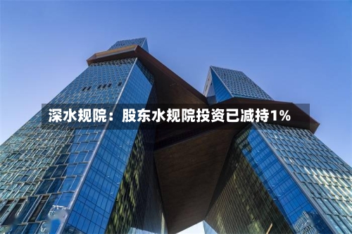 深水规院：股东水规院投资已减持1%