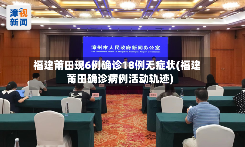 福建莆田现6例确诊18例无症状(福建莆田确诊病例活动轨迹)