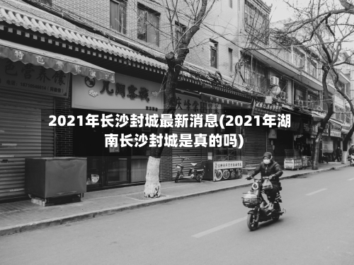 2021年长沙封城最新消息(2021年湖南长沙封城是真的吗)
