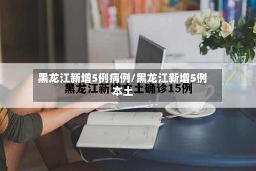 黑龙江新增5例病例/黑龙江新增5例本土-第2张图片