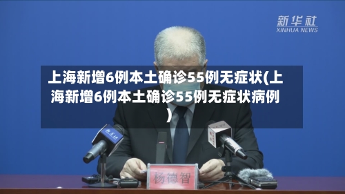 上海新增6例本土确诊55例无症状(上海新增6例本土确诊55例无症状病例)