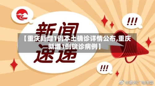 【重庆新增1例本土确诊详情公布,重庆新增1例确诊病例】-第2张图片
