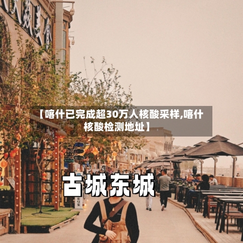 【喀什已完成超30万人核酸采样,喀什核酸检测地址】