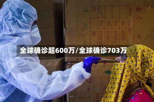 全球确诊超600万/全球确诊703万-第2张图片