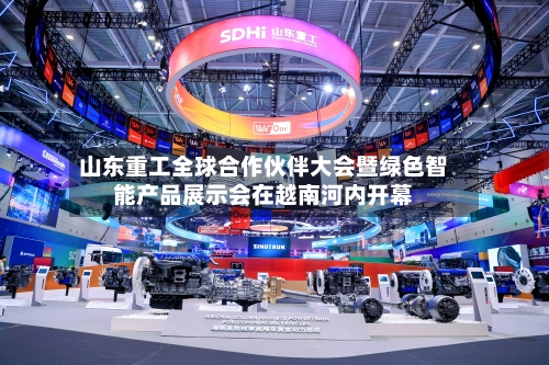 山东重工全球合作伙伴大会暨绿色智能产品展示会在越南河内开幕