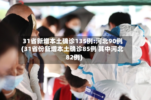 31省新增本土确诊135例:河北90例(31省份新增本土确诊85例 其中河北82例)-第2张图片