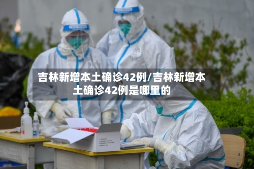 吉林新增本土确诊42例/吉林新增本土确诊42例是哪里的