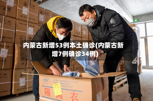 内蒙古新增53例本土确诊(内蒙古新增7例确诊34例)-第2张图片