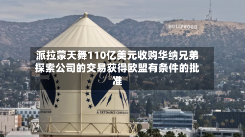 派拉蒙天舞110亿美元收购华纳兄弟探索公司的交易获得欧盟有条件的批准