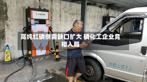 高纯红磷供需缺口扩大 磷化工企业竞相入局-第2张图片