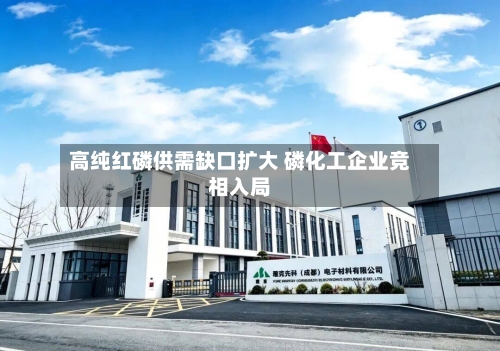 高纯红磷供需缺口扩大 磷化工企业竞相入局-第3张图片