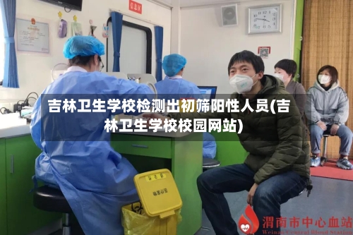 吉林卫生学校检测出初筛阳性人员(吉林卫生学校校园网站)