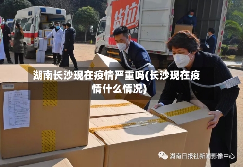 湖南长沙现在疫情严重吗(长沙现在疫情什么情况)