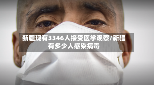 新疆现有3346人接受医学观察/新疆有多少人感染病毒