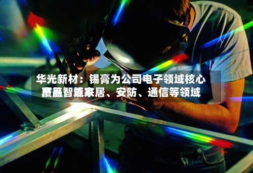 华光新材：锡膏为公司电子领域核心产品，近来覆盖智能家居、安防、通信等领域