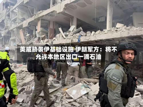美威胁袭伊基础设施 伊朗军方：将不允许本地区出口一滴石油