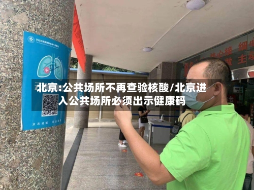 北京:公共场所不再查验核酸/北京进入公共场所必须出示健康码