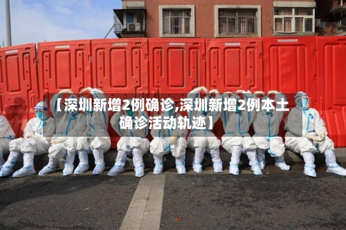【深圳新增2例确诊,深圳新增2例本土确诊活动轨迹】