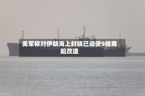 美军称对伊朗海上封锁已迫使9艘商船改道